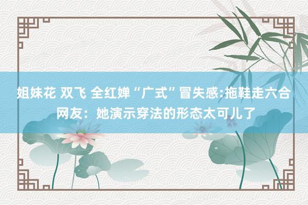 姐妹花 双飞 全红婵“广式”冒失感:拖鞋走六合 网友：她演示穿法的形态太可儿了