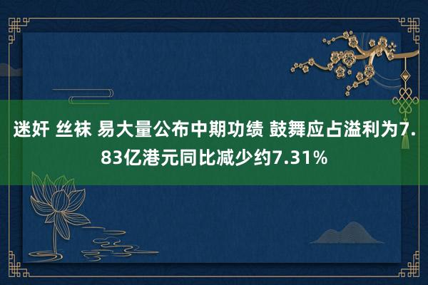 迷奸 丝袜 易大量公布中期功绩 鼓舞应占溢利为7.83亿港元同比减少约7.31%