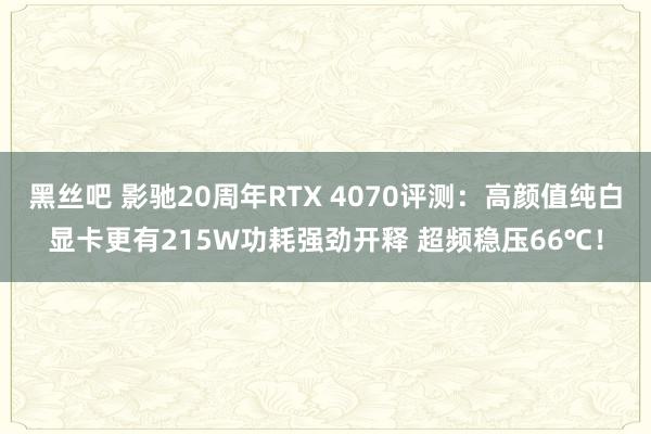黑丝吧 影驰20周年RTX 4070评测：高颜值纯白显卡更有215W功耗强劲开释 超频稳压66℃！
