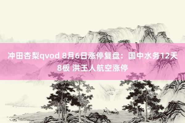 冲田杏梨qvod 8月6日涨停复盘：国中水务12天8板 洪王人航空涨停