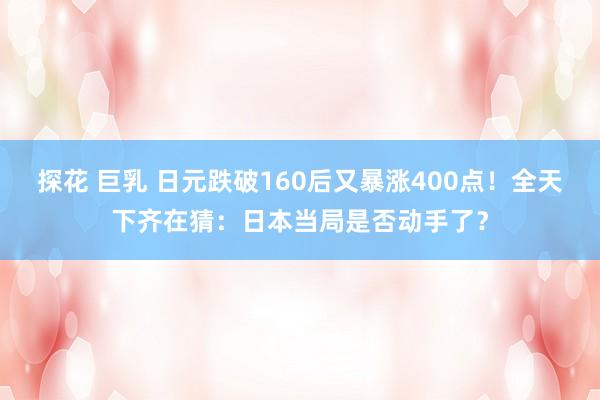 探花 巨乳 日元跌破160后又暴涨400点！全天下齐在猜：日本当局是否动手了？