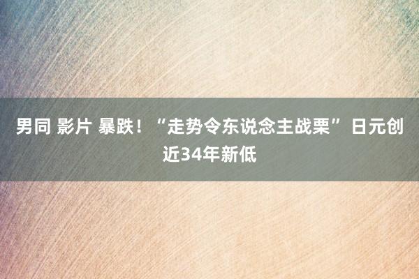 男同 影片 暴跌！“走势令东说念主战栗” 日元创近34年新低