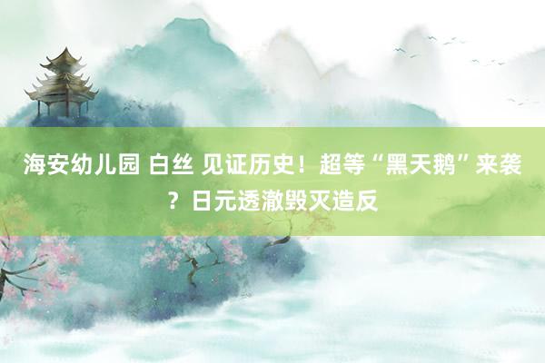 海安幼儿园 白丝 见证历史！超等“黑天鹅”来袭？日元透澈毁灭造反