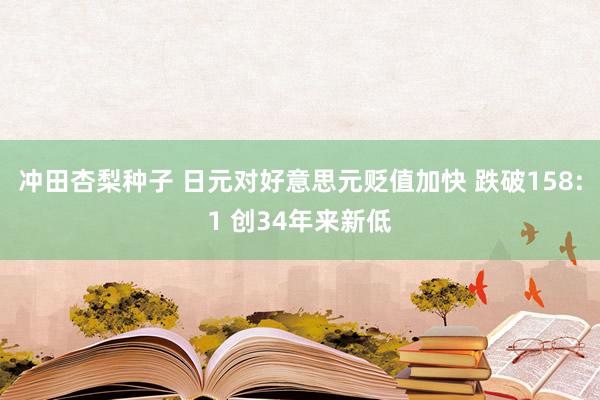冲田杏梨种子 日元对好意思元贬值加快 跌破158:1 创34年来新低
