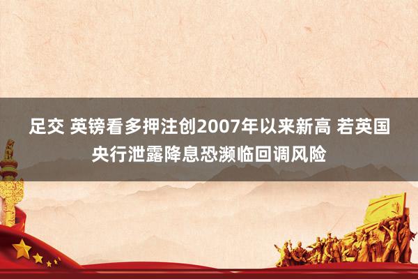 足交 英镑看多押注创2007年以来新高 若英国央行泄露降息恐濒临回调风险