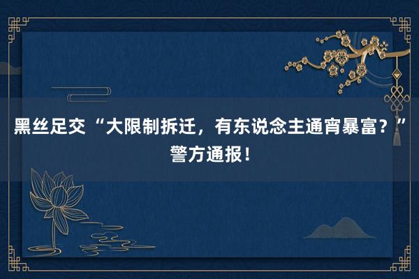 黑丝足交 “大限制拆迁，有东说念主通宵暴富？”警方通报！