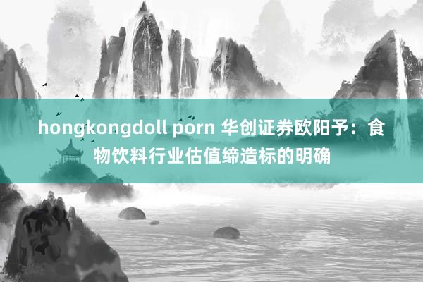 hongkongdoll porn 华创证券欧阳予：食物饮料行业估值缔造标的明确