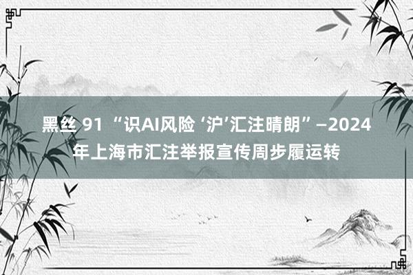 黑丝 91 “识AI风险 ‘沪’汇注晴朗”—2024年上海市汇注举报宣传周步履运转