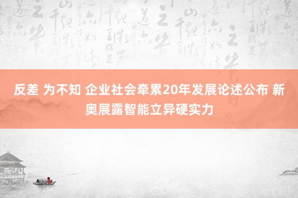 反差 为不知 企业社会牵累20年发展论述公布 新奥展露智能立异硬实力
