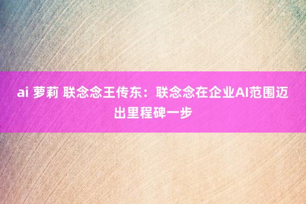 ai 萝莉 联念念王传东：联念念在企业AI范围迈出里程碑一步