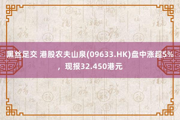 黑丝足交 港股农夫山泉(09633.HK)盘中涨超5%，现报32.450港元