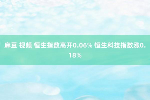 麻豆 视频 恒生指数高开0.06% 恒生科技指数涨0.18%