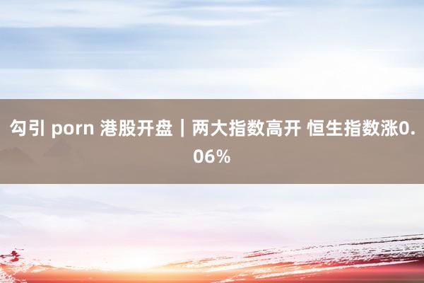 勾引 porn 港股开盘｜两大指数高开 恒生指数涨0.06%