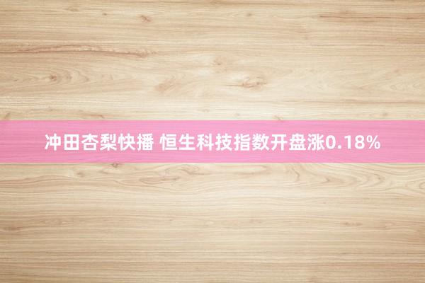 冲田杏梨快播 恒生科技指数开盘涨0.18%