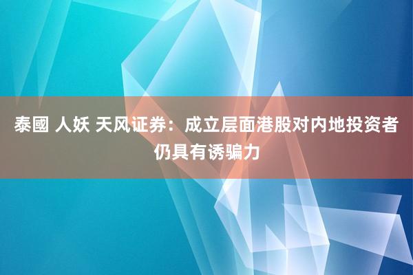 泰國 人妖 天风证券：成立层面港股对内地投资者仍具有诱骗力