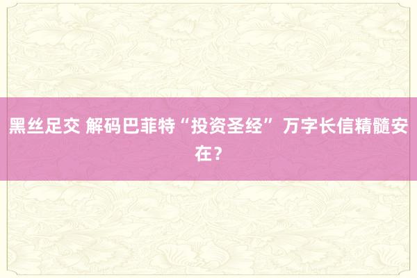 黑丝足交 解码巴菲特“投资圣经” 万字长信精髓安在？