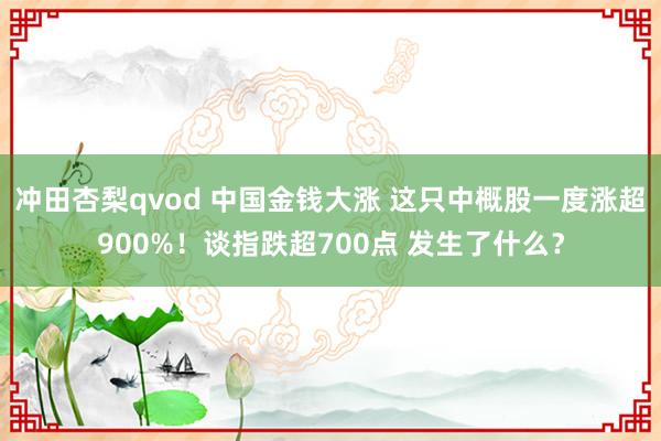 冲田杏梨qvod 中国金钱大涨 这只中概股一度涨超900%！谈指跌超700点 发生了什么？