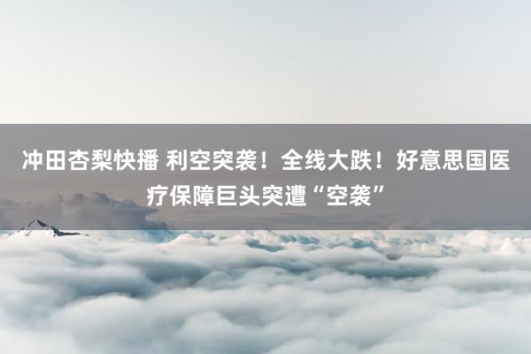 冲田杏梨快播 利空突袭！全线大跌！好意思国医疗保障巨头突遭“空袭”