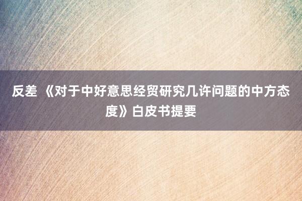 反差 《对于中好意思经贸研究几许问题的中方态度》白皮书提要