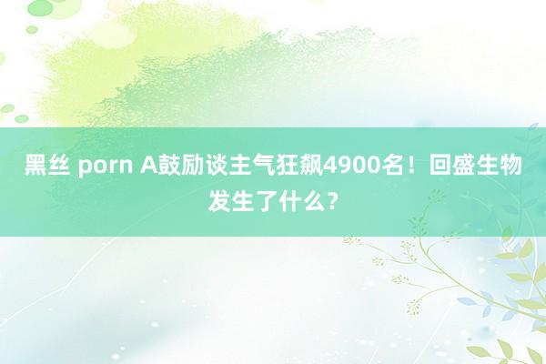 黑丝 porn A鼓励谈主气狂飙4900名！回盛生物发生了什么？
