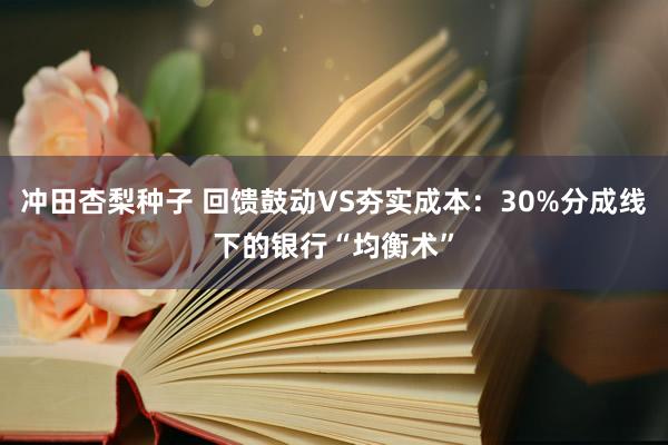 冲田杏梨种子 回馈鼓动VS夯实成本：30%分成线下的银行“均衡术”