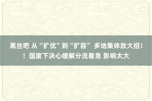 黑丝吧 从“扩优”到“扩容” 多地集体放大招！！国度下决心缓解分流着急 影响太大